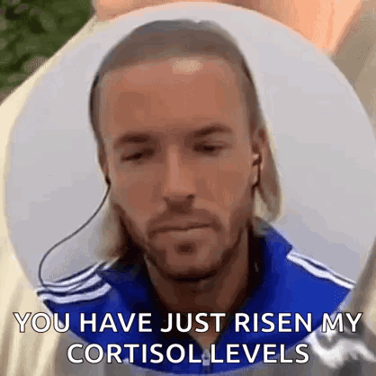 "You have just risen my cortisol levels"