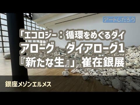 「エコロジー:循環をめぐるダイアローグ ダイアローグ1『新たな生』崔在銀展」/銀座メゾンエルメス【アートしたろう】